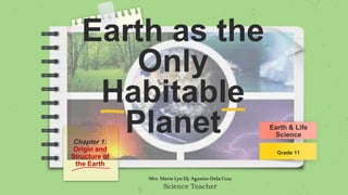 Earth as the
Only
Habitable
Planet
Chapter 1:
Origin and
Structure of
the Earth
Earth & Life
Science
Grade 11
Mrs. MerieLyn DJ.Agustin-DelaCruz
Science Teacher
 