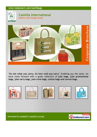 Camilla International
         Kolkata, West Bengal (India)




"Its not what you carry, Its how well you carry". Enabling you the same, we
have come forward with a great collection of jute bags, jute promotional
bags, jute carry bags, jute wine bags, cotton bags and canvas bags.
 