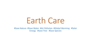 Earth Care
#Save Nature #Save Water #Air Pollution #Global Warming #Solar
Energy #Save Tree #Save Species
 