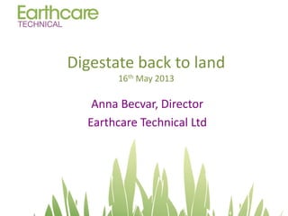 Digestate back to land
16th May 2013
Anna Becvar, Director
Earthcare Technical Ltd
 