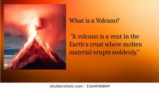 What is a Volcano?
"A volcano is a vent in the
Earth's crust where molten
material erupts suddenly."
 