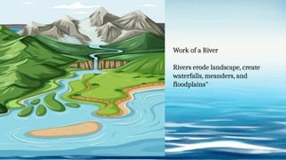 Work of a River
Rivers erode landscape, create
waterfalls, meanders, and
floodplains"
 