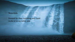 Waterfalls
Formed by river tumbling over hard
rocks or steep valley side
 