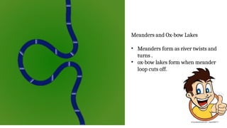 Meanders and Ox-bow Lakes
• Meanders form as river twists and
turns .
• ox-bow lakes form when meander
loop cuts off.
 
