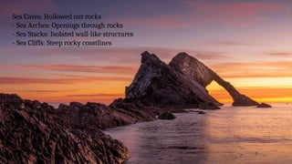 Sea Caves: Hollowed out rocks
- Sea Arches: Openings through rocks
- Sea Stacks: Isolated wall-like structures
- Sea Cliffs: Steep rocky coastlines
 