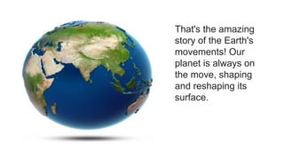 That's the amazing
story of the Earth's
movements! Our
planet is always on
the move, shaping
and reshaping its
surface.
 