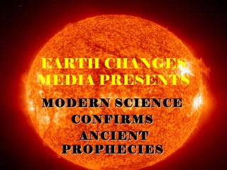 EARTH CHANGES
MEDIA PRESENTS
MODERN SCIENCEMODERN SCIENCE
CONFIRMSCONFIRMS
ANCIENTANCIENT
PROPHECIESPROPHECIES
 