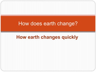 How earth changes quickly
How does earth change?
 