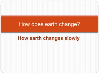 How earth changes slowly
How does earth change?
