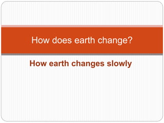 How earth changes slowly
How does earth change?
 