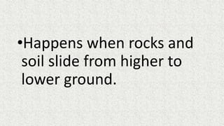 •Happens when rocks and
soil slide from higher to
lower ground.
 