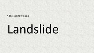 • This is known as a
Landslide
 