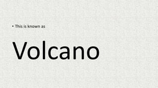 • This is known as
Volcano
 