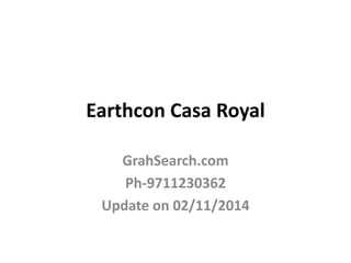 Earthcon Casa Royal 
GrahSearch.com 
Ph-9711230362 
Update on 02/11/2014 
 