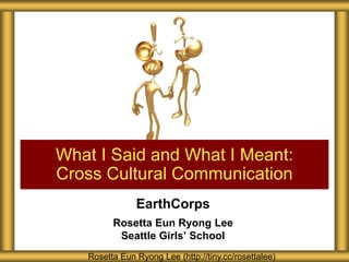 EarthCorps
Rosetta Eun Ryong Lee
Seattle Girls’ School
What I Said and What I Meant:
Cross Cultural Communication
Rosetta Eun Ryong Lee (http://tiny.cc/rosettalee)
 