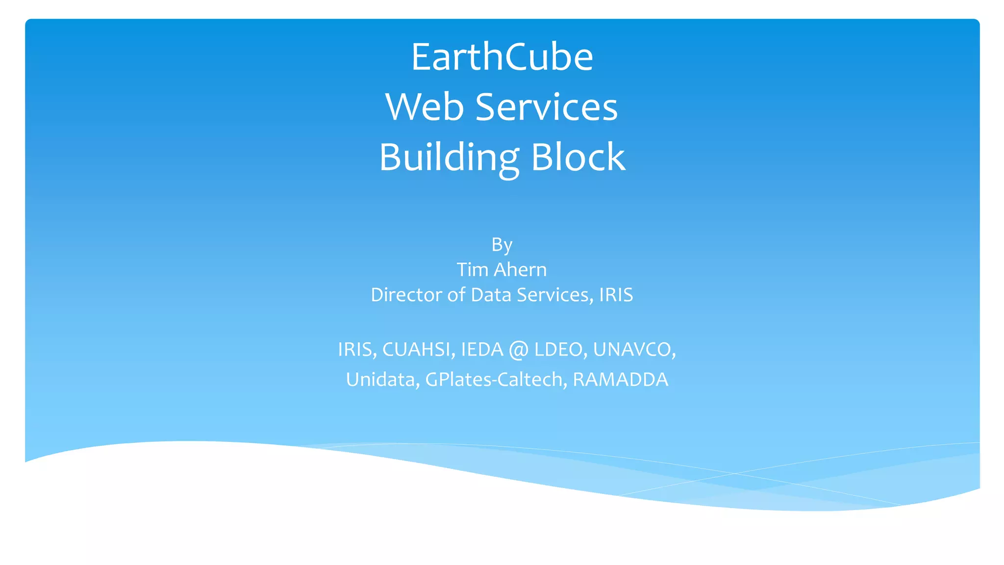 EarthCube
Web Services
Building Block
By
Tim Ahern
Director of Data Services, IRIS
IRIS, CUAHSI, IEDA @ LDEO, UNAVCO,
Unidata, GPlates-Caltech, RAMADDA

 