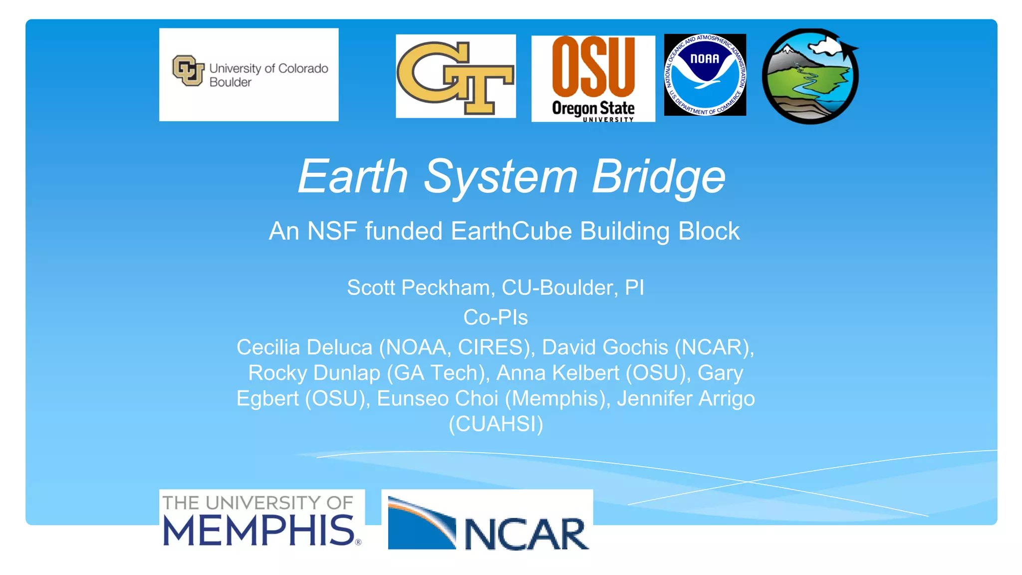 Earth System Bridge
An NSF funded EarthCube Building Block
Scott Peckham, CU-Boulder, PI
Co-PIs
Cecilia Deluca (NOAA, CIRES), David Gochis (NCAR),
Rocky Dunlap (GA Tech), Anna Kelbert (OSU), Gary
Egbert (OSU), Eunseo Choi (Memphis), Jennifer Arrigo
(CUAHSI)

 