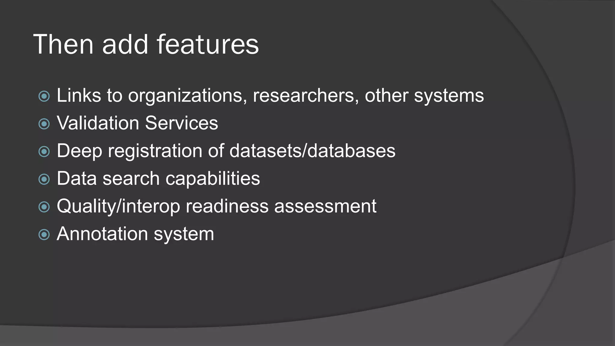 Then add features
Links to organizations, researchers, other systems
 Validation Services
 Deep registration of datasets/databases
 Data search capabilities
 Quality/interop readiness assessment
 Annotation system


 
