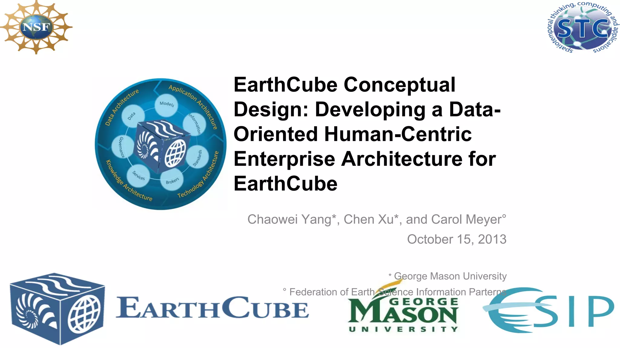 EarthCube Conceptual
Design: Developing a DataOriented Human-Centric
Enterprise Architecture for
EarthCube
Chaowei Yang*, Chen Xu*, and Carol Meyer°
October 15, 2013
* George Mason University

° Federation of Earth Science Information Parterns

 