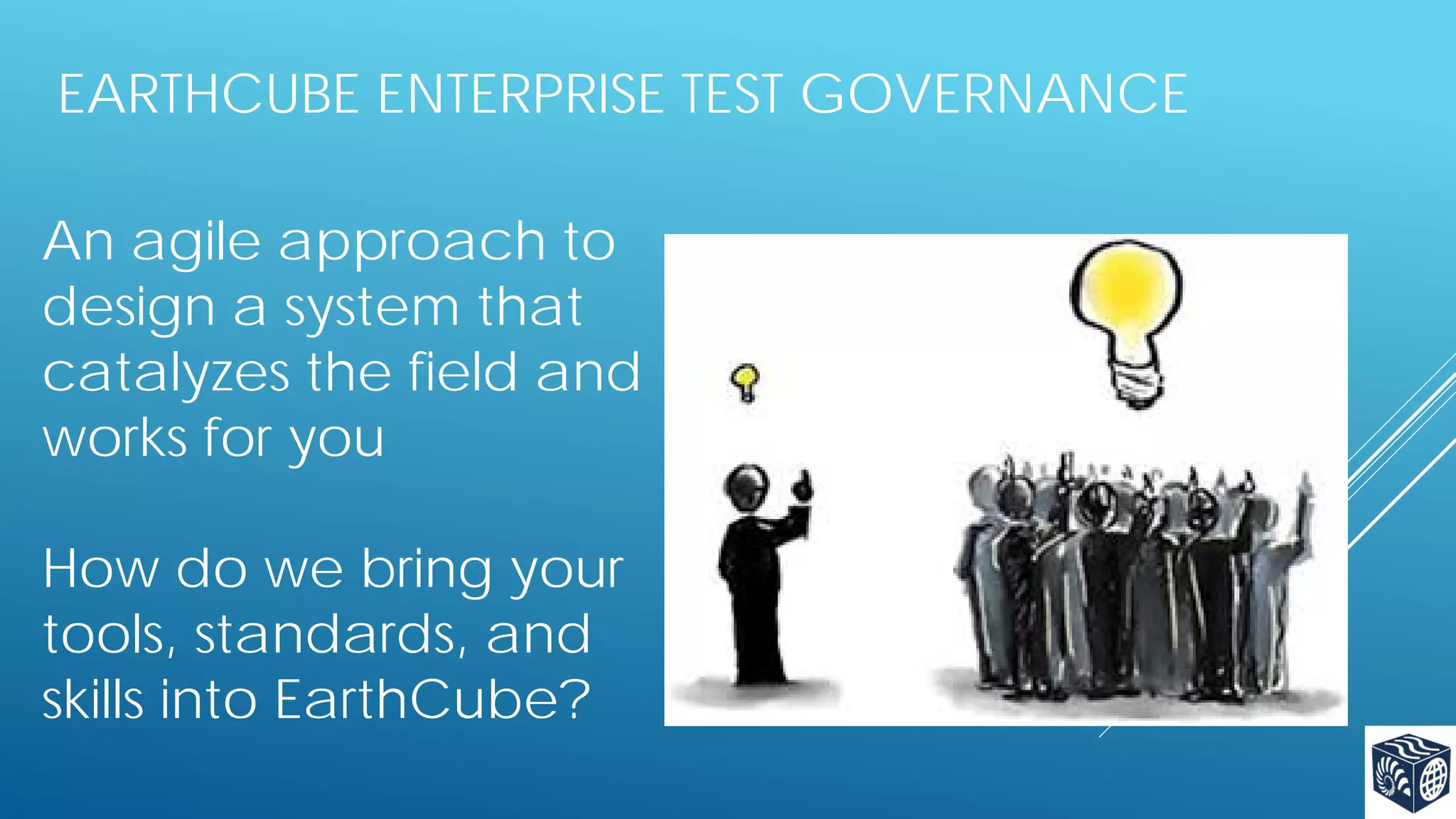 EARTHCUBE ENTERPRISE TEST GOVERNANCE
An agile approach to
design a system that
catalyzes the field and
works for you
How do we bring your
tools, standards, and
skills into EarthCube?

 