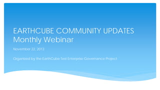 EARTHCUBE COMMUNITY UPDATES
Monthly Webinar
November 22, 2013
Organized by the EarthCube Test Enterprise Governance Project

 