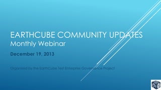 EARTHCUBE COMMUNITY UPDATES
Monthly Webinar
December 19, 2013
Organized by the EarthCube Test Enterprise Governance Project

 
