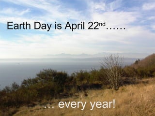 Earth Day is April 22 nd …… … every year!