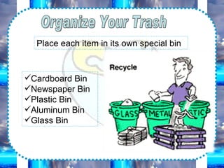 Organize Your Trash Place each item in its own special bin Cardboard Bin Newspaper Bin Plastic Bin Aluminum Bin Glass Bin