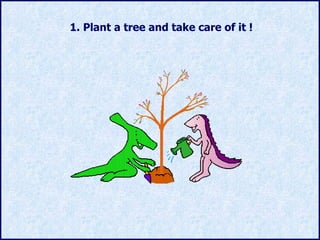 1. Plant  a tree and take care of it  ! 