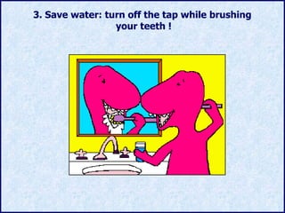 3 . Save water :  turn off the tap while brushing  your teeth  ! 