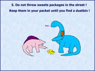 5.  Do not throw sweets packages in the street  !  Keep them in your packet until you find a dustbin ! 
