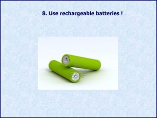 8.  Use rechargeable batteries  ! 