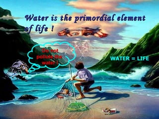 Do not pollute the  water ! WATER  =  LIFE Water is the primordial element of life ! 