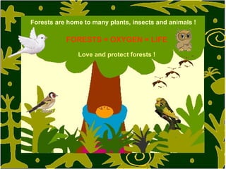 Forests are home to many plants, insects and animals ! FORESTS  = O XYGEN  =  LIFE Love and protect forests ! 