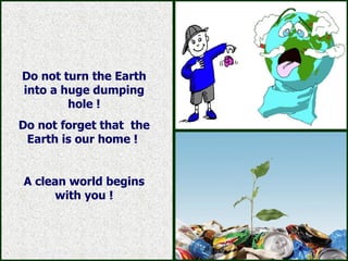 Do not turn the Earth into a huge dumping hole ! Do not forget that  the Earth is our home  !  A clean world begins with you  ! 
