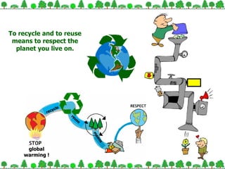 global warming  ! recycle re use means To recycle and to reuse means to respect the planet you live on . 