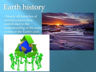 • Nearly all branches of
natural science have
contributed to the
understanding of the main
events of the Earth's past.
 