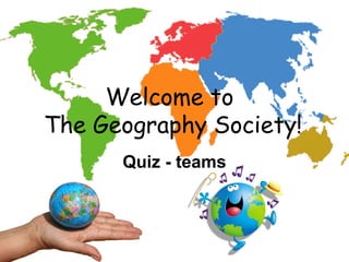 Welcome to
The Geography Society!
Quiz - teams
 