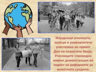 Илјадници училишта,
колеџи и универзитети
учествуваа во првиот
Ден на планетата Земја.
Учесниците спроведоа
мирни демонстрации во
корист на реформите за
животната средина.
 