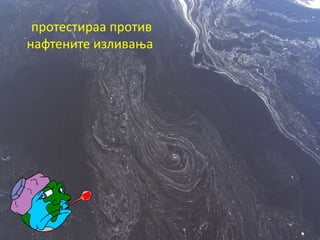 протестираа против
нафтените изливања
 