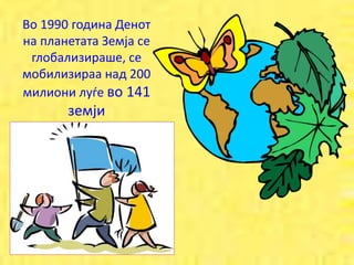Во 1990 година Денот
на планетата Земја се
глобализираше, се
мобилизираа над 200
милиони луѓе во 141
земји
 