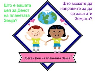 Што е вашата
цел за Денот
на планетата
Земја?
Што можете да
направите за да
се заштити
Земјата?
Среќен Ден на планетата Земја!
 
