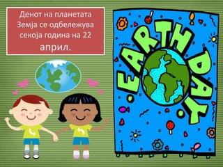 Денот на планетата
Земја се одбележува
секоја година на 22
април.
 