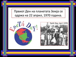 Првиот Ден на планетата Земја се
одржа на 22 април, 1970 година.
 