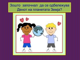 Зошто започнал да се одбележува
Денот на планетата Земја?
 