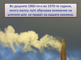Во доцните 1960-ти и во 1970-те години,
многу малку луѓе обрнуваа внимание на
штетите што се прават на нашата околина.
 