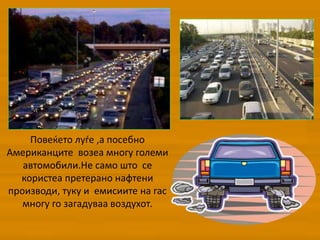 Повеќето луѓе ,а посебно
Американците возеа многу големи
автомобили.Не само што се
користеа претерано нафтени
производи, туку и емисиите на гас
многу го загадуваа воздухот.
 