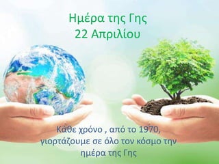 Ημέρα της Γης
22 Απριλίου
Κάθε χρόνο , από το 1970,
γιορτάζουμε σε όλο τον κόσμο την
ημέρα της Γης
 