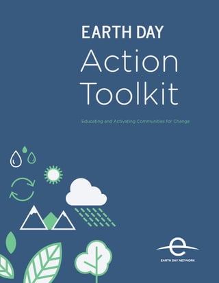 1
EarthDayActionToolkit
EARTH DAY NETWORK
®
Action
Toolkit
Educating and Activating Communities for Change
EARTH DAY
EARTH DAY NETWORK
®
 