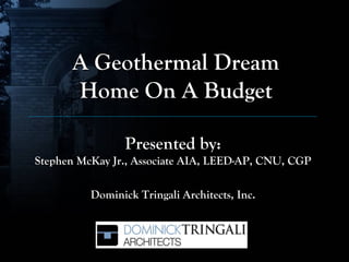 A Geothermal Dream
      Home On A Budget

                 Presented by:
Stephen McKay Jr., Associate AIA, LEED-AP, CNU, CGP

          Dominick Tringali Architects, Inc.
 